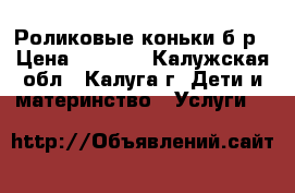 Роликовые коньки б/р › Цена ­ 1 500 - Калужская обл., Калуга г. Дети и материнство » Услуги   